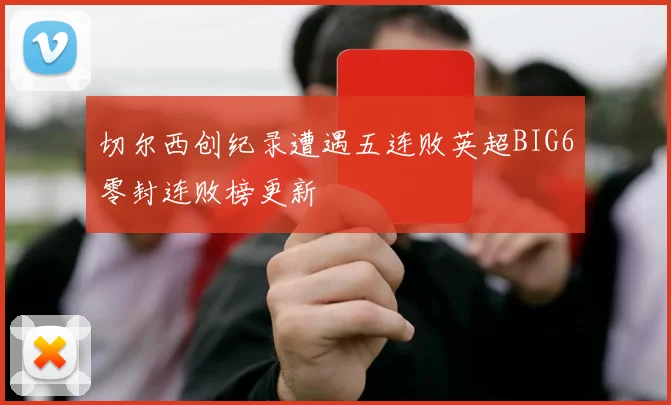 切尔西创纪录遭遇五连败英超BIG6零封连败榜更新