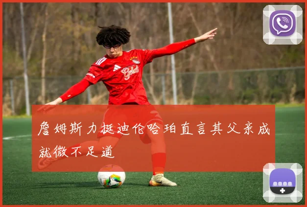 詹姆斯力挺迪伦哈珀直言其父亲成就微不足道