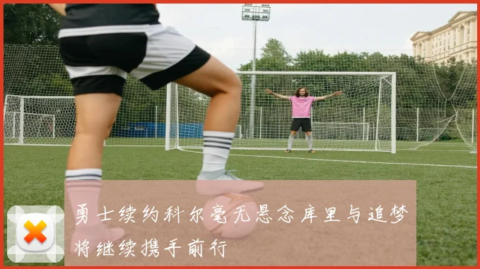 勇士续约科尔毫无悬念库里与追梦将继续携手前行