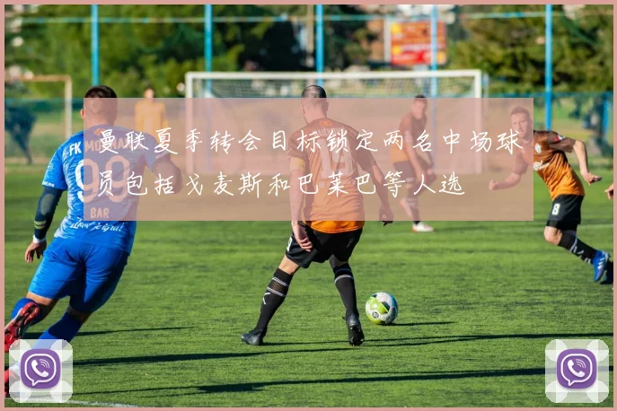 曼联夏季转会目标锁定两名中场球员包括戈麦斯和巴莱巴等人选