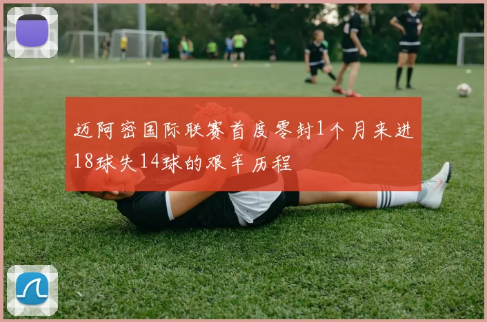 迈阿密国际联赛首度零封1个月来进18球失14球的艰辛历程