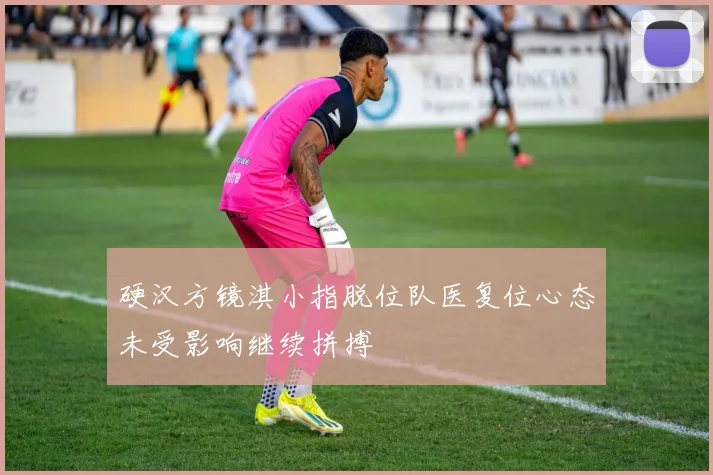 硬汉方镜淇小指脱位队医复位心态未受影响继续拼搏
