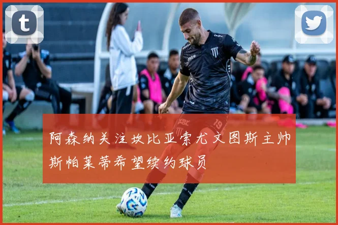 阿森纳关注坎比亚索尤文图斯主帅斯帕莱蒂希望续约球员