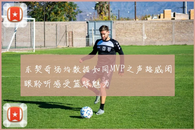 东契奇场均数据如同MVP之声路威闭眼聆听感受篮球魅力