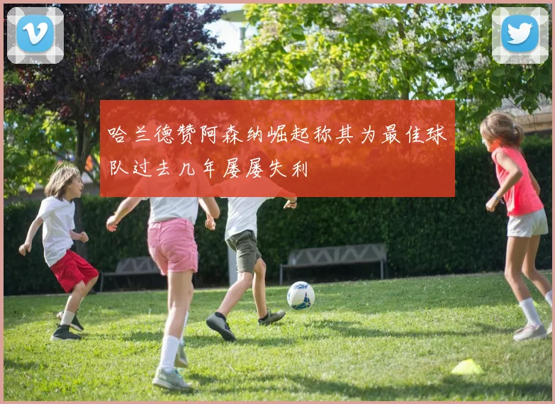 哈兰德赞阿森纳崛起称其为最佳球队过去几年屡屡失利