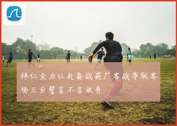 拜仁全力以赴备战药厂客战争取客场三分誓言不言放弃