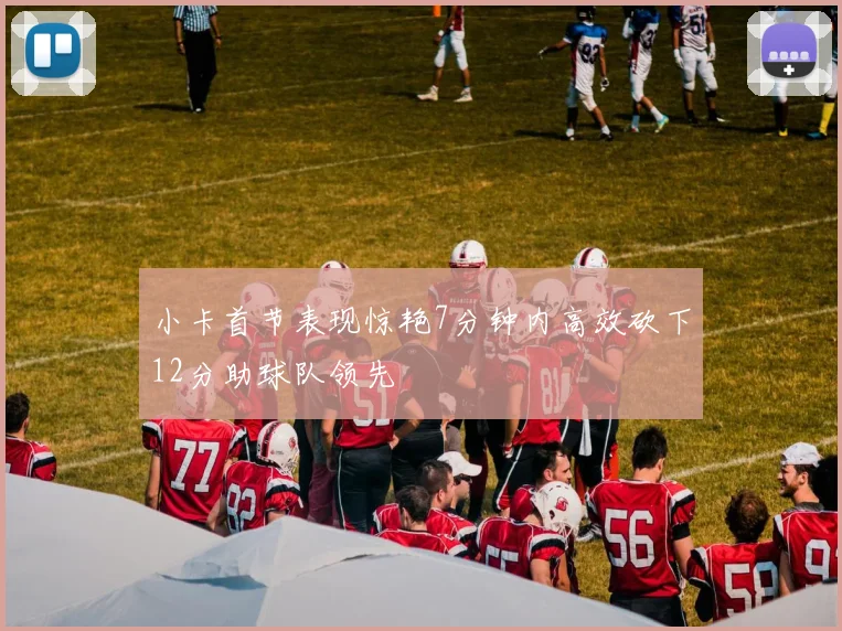 小卡首节表现惊艳7分钟内高效砍下12分助球队领先