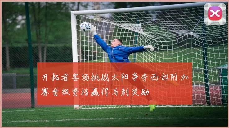 开拓者客场挑战太阳争夺西部附加赛晋级资格赢得马刺奖励