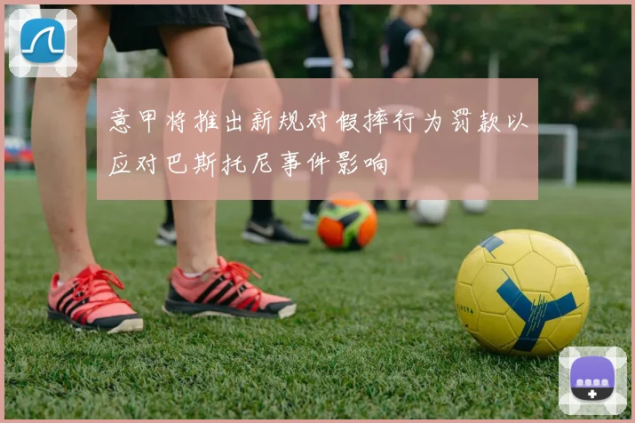 意甲将推出新规对假摔行为罚款以应对巴斯托尼事件影响