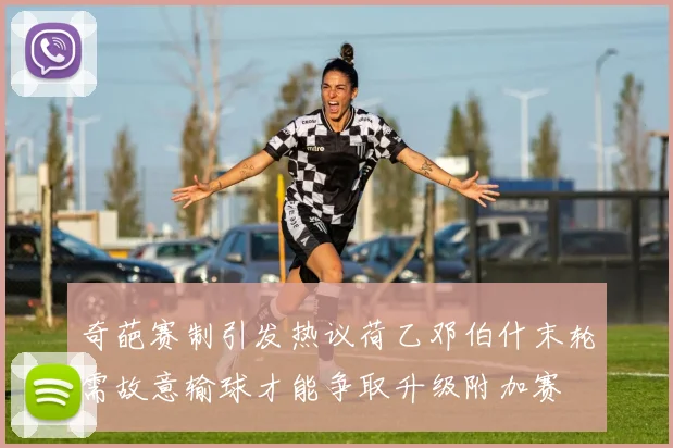 奇葩赛制引发热议荷乙邓伯什末轮需故意输球才能争取升级附加赛
