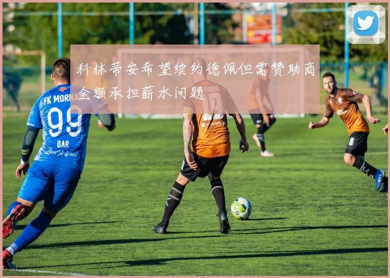 科林蒂安希望续约德佩但需赞助商全额承担薪水问题