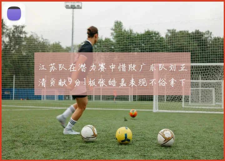 江苏队在潜力赛中惜败广东队刘正清贡献9分1板张皓嘉表现不俗拿下8分2板1助
